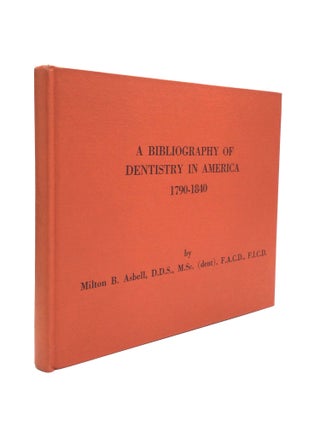 Item #53014 A BIBLIOGRAPHY OF DENTISTRY IN AMERICA, 1790-1840. Milton B. Asbell, F. I. C. D., F....