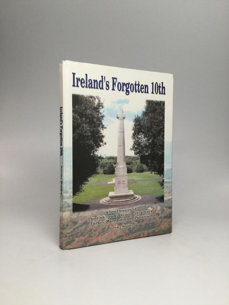 Item #64724 IRELAND'S FORGOTTEN 10TH: A Brief History of The 10th (Irish) Division, 1914-1918, Turkey, Macedonia and Palestine. Jeremy Stanley.