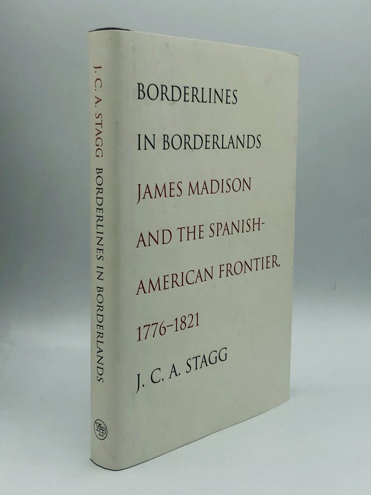 Item #71211 BORDERLINES IN BORDERLANDS: James Madison and the Spanish-American Frontier, 1776-1821. J. C. A. Stagg.