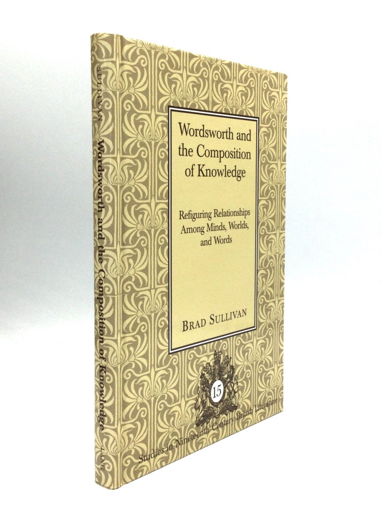Item #74454 WORDSWORTH AND THE COMPOSITION OF KNOWLEDGE: Refiguring Relationships Among Minds, Worlds, and Words. Brad Sullivan.