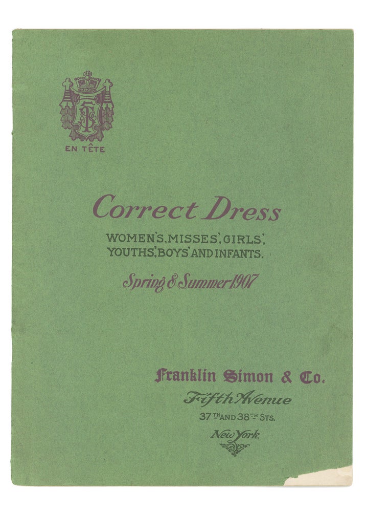 Item #74485 CORRECT DRESS FOR WOMEN, MISSES, GIRLS, YOUTHS, BOYS, AND INFANTS, EXCLUSIVE STYLES AND MATERIALS, MADE IN YOUR OWN SANITARY WORK ROOMS, AT POPULAR PRICES: Spring & Summer 1907. Franklin Simon, Co.