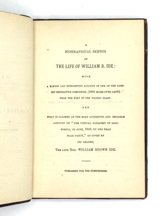 A BIOGRAPHICAL SKETCH OF THE LIFE OF WILLIAM B. IDE: With a Minute and Interesting Account of One of the Largest Emigrating Companies (3000 Miles Over Land), from the East to the Pacific Coast...