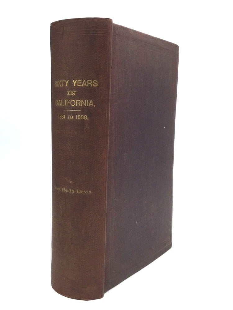 Item #75492 SIXTY YEARS IN CALIFORNIA: A History of Events and Life in California; Personal, Political and Military, Under the Mexican Regime; During the Quasi-Military Government of the Territory by the United States, and After the Admission of the State into the Union, Being a Compilation by a Witness of the Events Described. William Heath Davis.